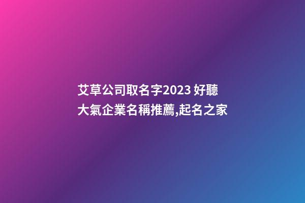 艾草公司取名字2023 好聽大氣企業名稱推薦,起名之家-第1張-公司起名-玄機派